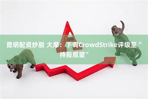 昆明配资炒股 大摩：下调CrowdStrike评级至“持股观望”