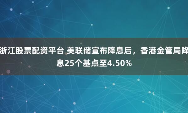 浙江股票配资平台 美联储宣布降息后，香港金管局降息25个基点至4.50%