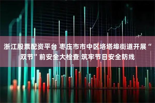 浙江股票配资平台 枣庄市市中区垎塔埠街道开展“双节”前安全大检查 筑牢节日安全防线