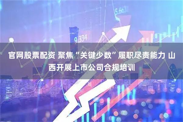 官网股票配资 聚焦“关键少数”履职尽责能力 山西开展上市公司合规培训