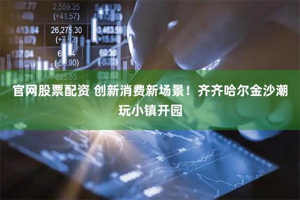 官网股票配资 创新消费新场景！齐齐哈尔金沙潮玩小镇开园