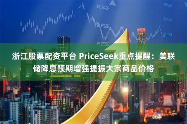 浙江股票配资平台 PriceSeek重点提醒：美联储降息预期增强提振大宗商品价格