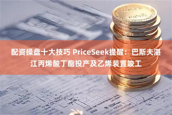 配资操盘十大技巧 PriceSeek提醒：巴斯夫湛江丙烯酸丁酯投产及乙烯装置竣工