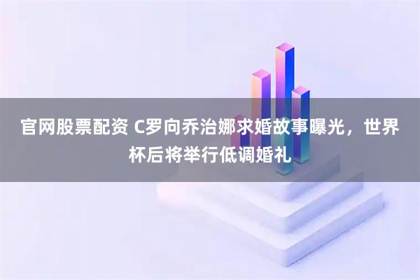 官网股票配资 C罗向乔治娜求婚故事曝光，世界杯后将举行低调婚礼