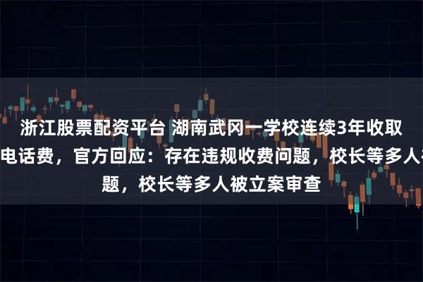 浙江股票配资平台 湖南武冈一学校连续3年收取每人240元电话费，官方回应：存在违规收费问题，校长等多人被立案审查