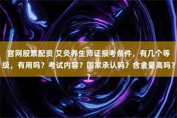 官网股票配资 艾灸养生师证报考条件，有几个等级，有用吗？考试内容？国家承认吗？含金量高吗？