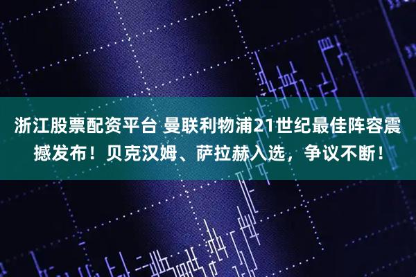 浙江股票配资平台 曼联利物浦21世纪最佳阵容震撼发布！贝克汉姆、萨拉赫入选，争议不断！