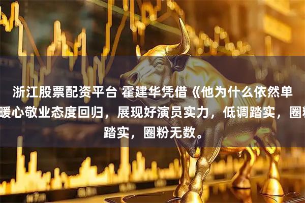 浙江股票配资平台 霍建华凭借《他为什么依然单身》和暖心敬业态度回归，展现好演员实力，低调踏实，圈粉无数。