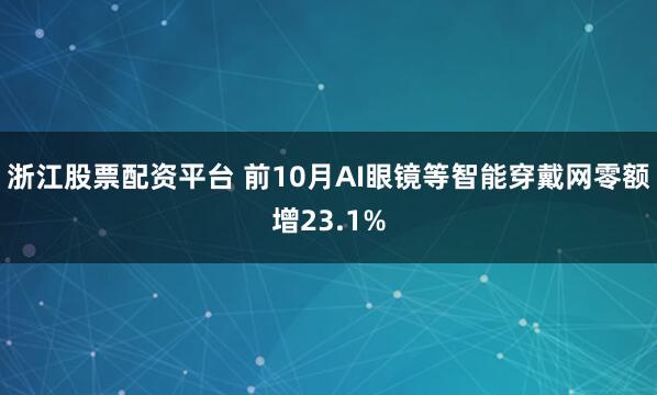 浙江股票配资平台 前10月AI眼镜等智能穿戴网零额增23.1%