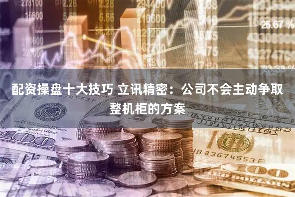 配资操盘十大技巧 立讯精密：公司不会主动争取整机柜的方案