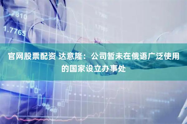 官网股票配资 达意隆：公司暂未在俄语广泛使用的国家设立办事处
