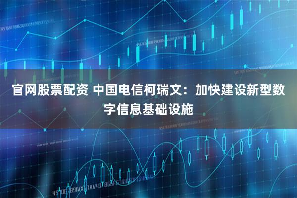 官网股票配资 中国电信柯瑞文：加快建设新型数字信息基础设施